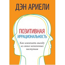 Позитивная иррациональность. Как извлекать выгоду из своих нелогичных поступков